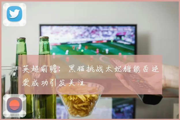 英超前瞻：黑猫挑战太妃糖能否逆袭成功引发关注