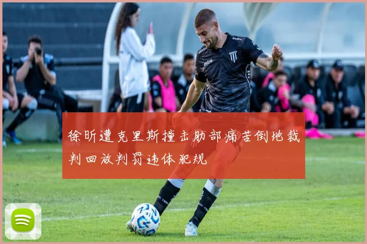 徐昕遭克里斯撞击肋部痛苦倒地裁判回放判罚违体犯规
