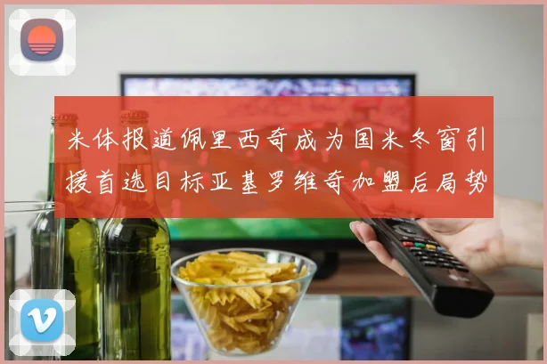 米体报道佩里西奇成为国米冬窗引援首选目标亚基罗维奇加盟后局势明朗