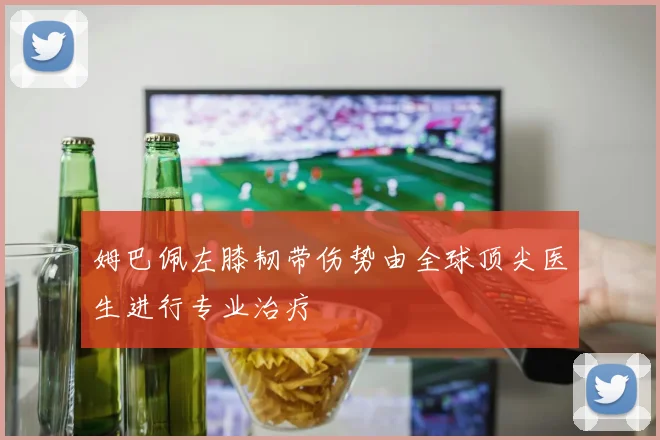 姆巴佩左膝韧带伤势由全球顶尖医生进行专业治疗