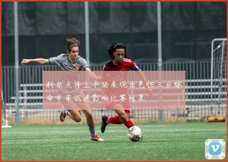 科尔点评上半场表现出色但三分球命中率低迷影响比赛结果