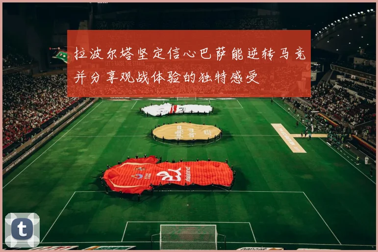 拉波尔塔坚定信心巴萨能逆转马竞并分享观战体验的独特感受