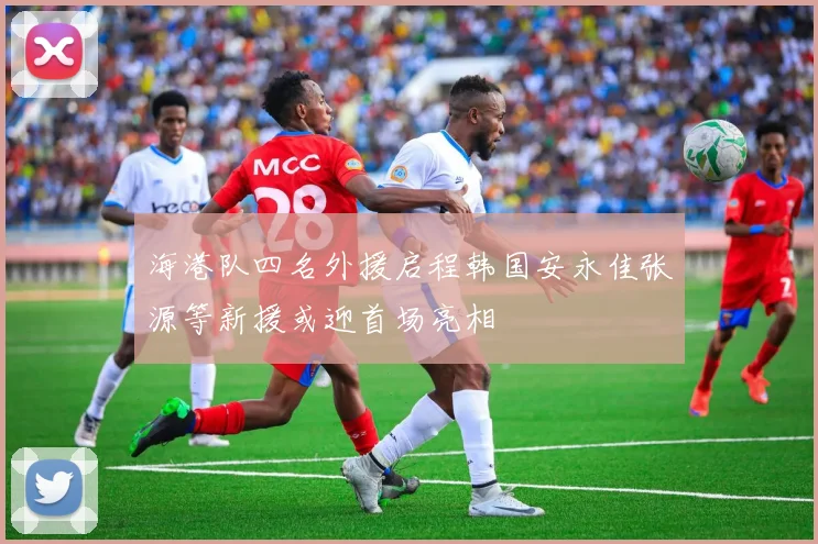 海港队四名外援启程韩国安永佳张源等新援或迎首场亮相
