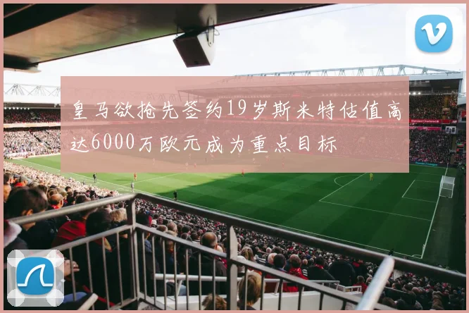 皇马欲抢先签约19岁斯米特估值高达6000万欧元成为重点目标