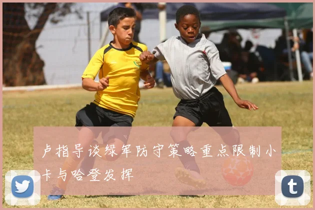 卢指导谈绿军防守策略重点限制小卡与哈登发挥