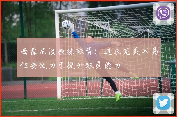 西蒙尼谈教练职责：追求完美不易但要致力于提升球员能力