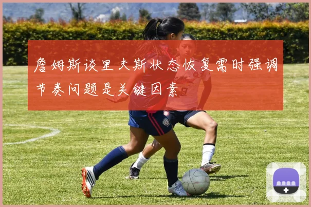 詹姆斯谈里夫斯状态恢复需时强调节奏问题是关键因素