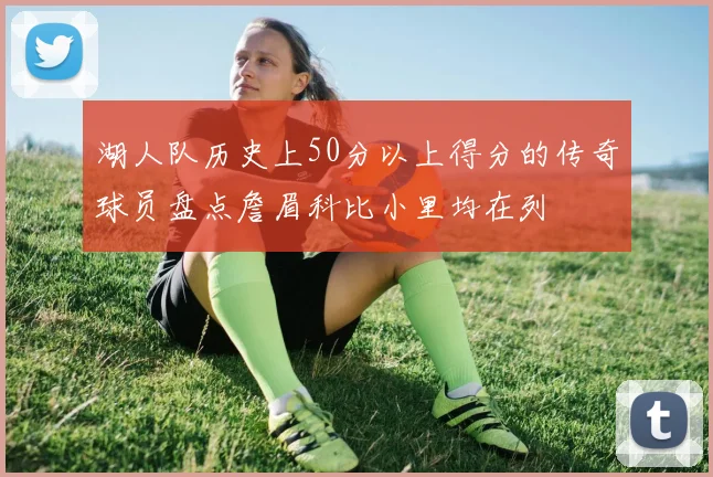 湖人队历史上50分以上得分的传奇球员盘点詹眉科比小里均在列