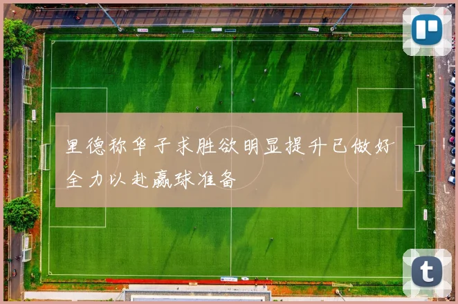 里德称华子求胜欲明显提升已做好全力以赴赢球准备