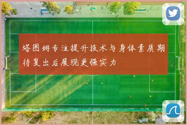 塔图姆专注提升技术与身体素质期待复出后展现更强实力