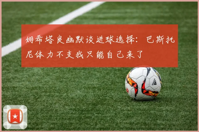 姆希塔良幽默谈进球选择：巴斯托尼体力不支我只能自己来了