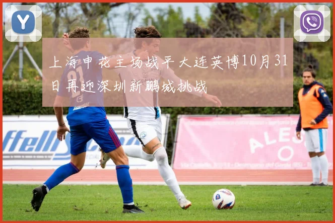 上海申花主场战平大连英博10月31日再迎深圳新鹏城挑战