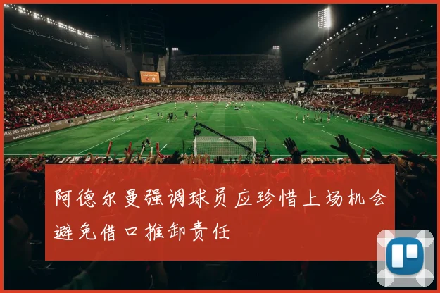 阿德尔曼强调球员应珍惜上场机会避免借口推卸责任