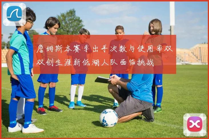 詹姆斯本赛季出手次数与使用率双双创生涯新低湖人队面临挑战