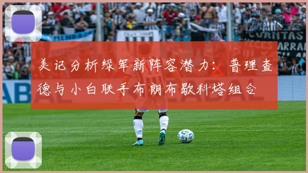 美记分析绿军新阵容潜力：普理查德与小白联手布朗布歇科塔组合