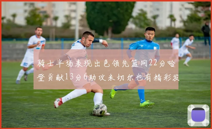 骑士半场表现出色领先篮网22分哈登贡献13分6助攻米切尔也有精彩发挥