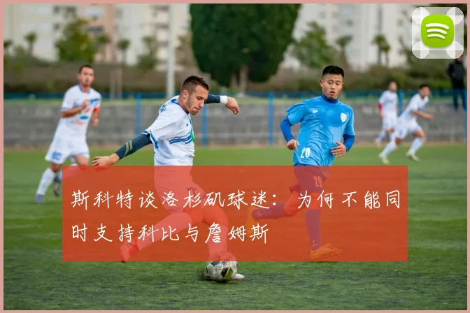 斯科特谈洛杉矶球迷：为何不能同时支持科比与詹姆斯