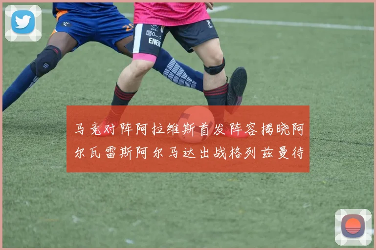 马竞对阵阿拉维斯首发阵容揭晓阿尔瓦雷斯阿尔马达出战格列兹曼待命